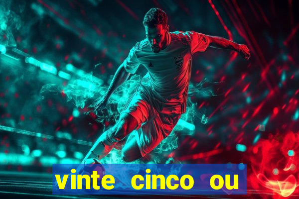 vinte cinco ou vinte e cinco