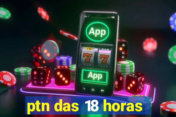 ptn das 18 horas