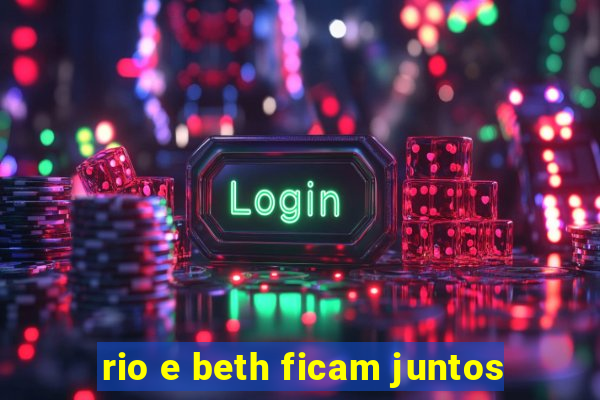 rio e beth ficam juntos