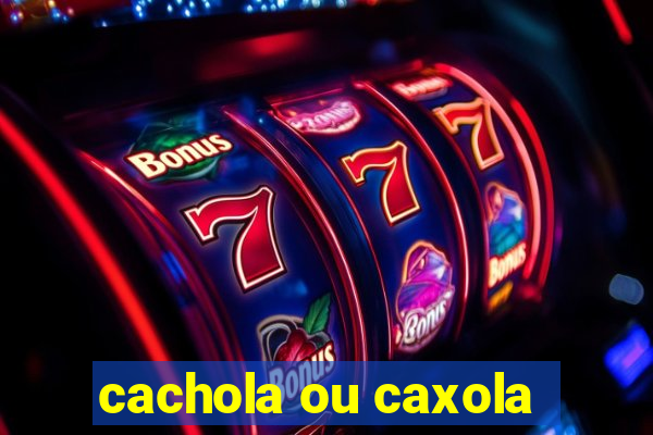 cachola ou caxola