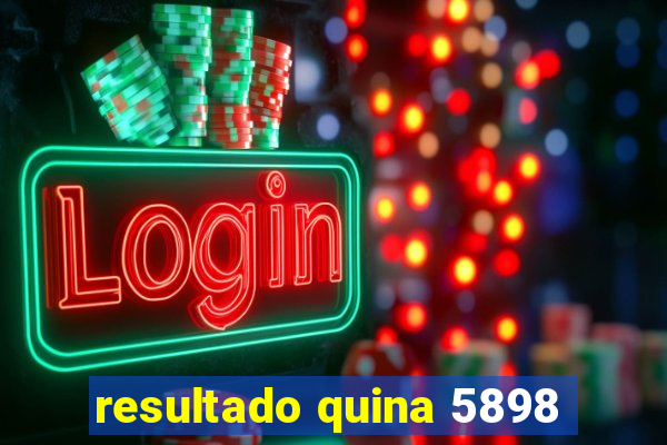 resultado quina 5898