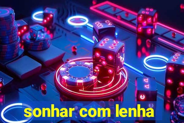 sonhar com lenha