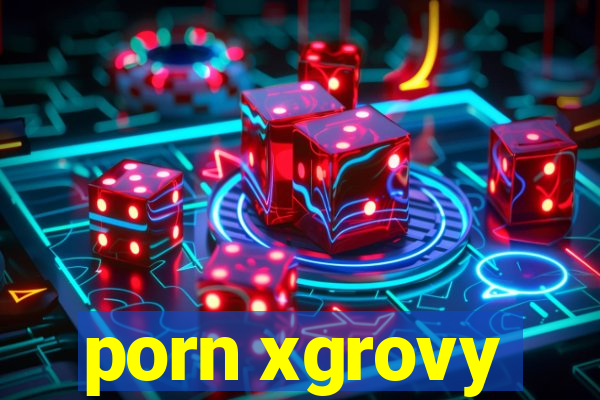 porn xgrovy