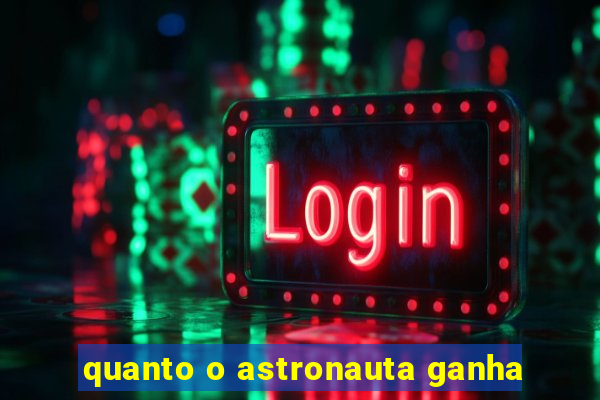 quanto o astronauta ganha