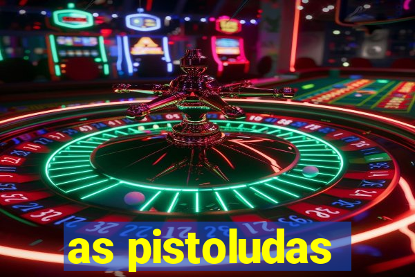 as pistoludas