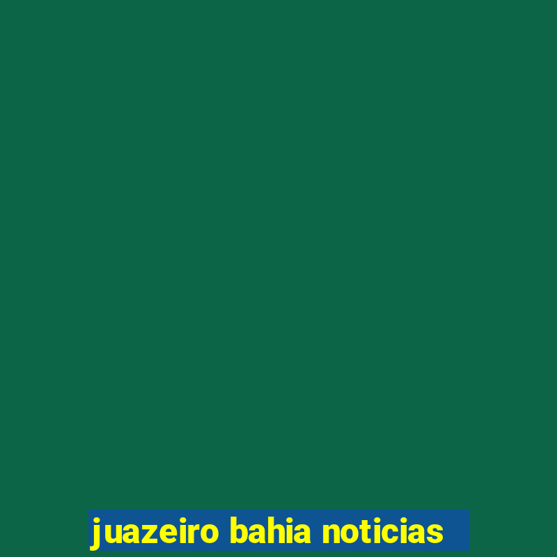 juazeiro bahia noticias