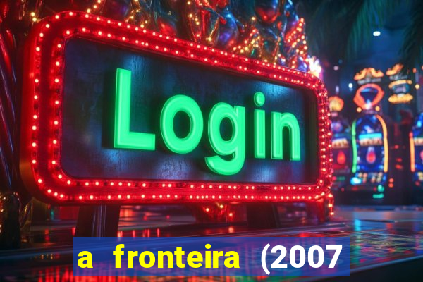 a fronteira (2007 filme completo download)