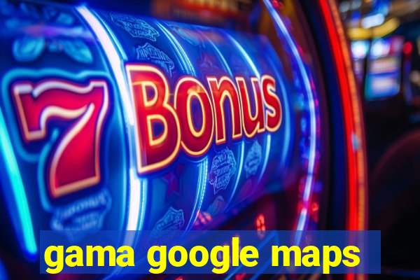 gama google maps