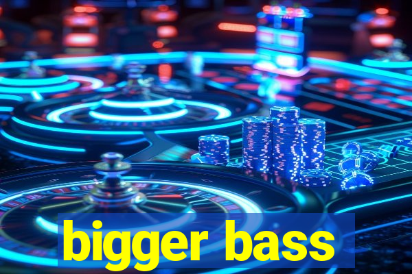 bigger bass