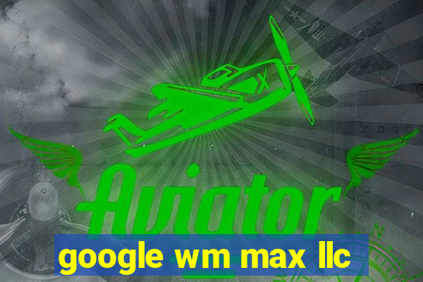 google wm max llc