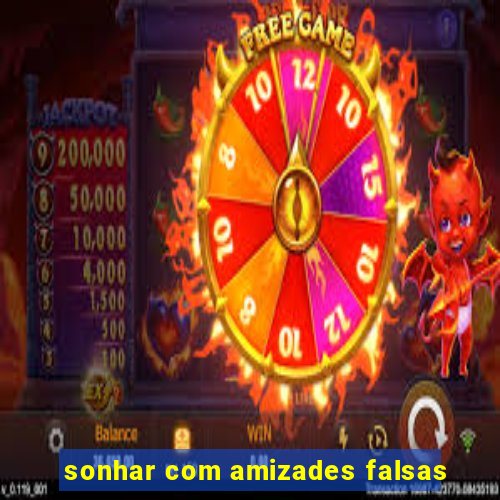 sonhar com amizades falsas