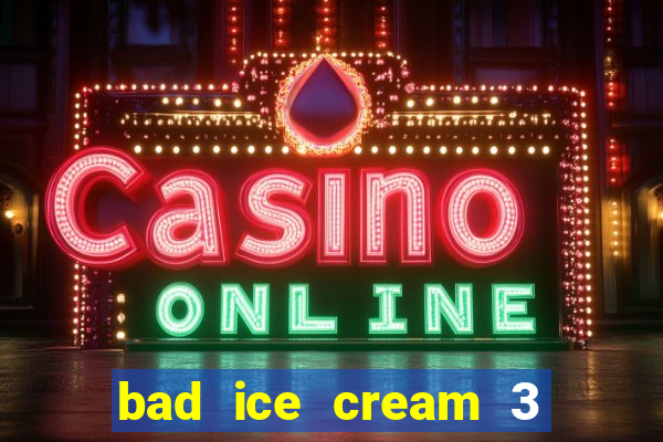 bad ice cream 3 no jogos 360