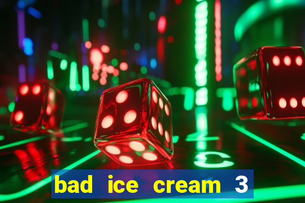 bad ice cream 3 no jogos 360