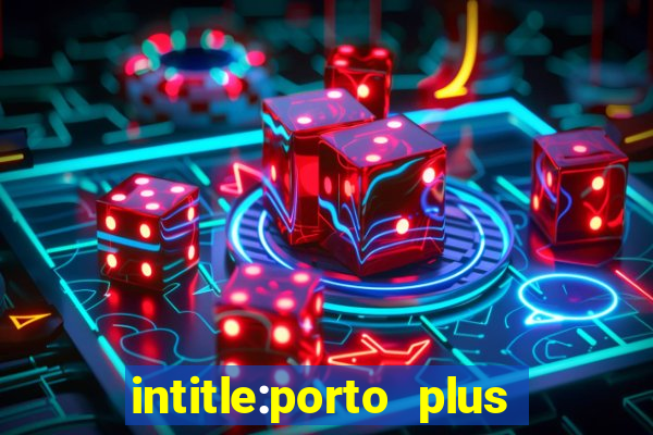 intitle:porto plus or inurl:porto plus -inurl:instagram.com or -inurl:facebook.com