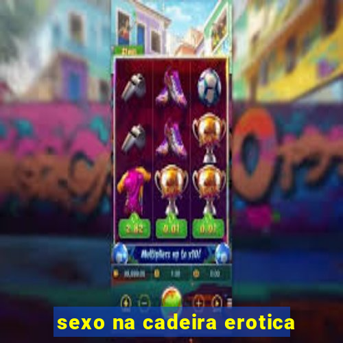 sexo na cadeira erotica