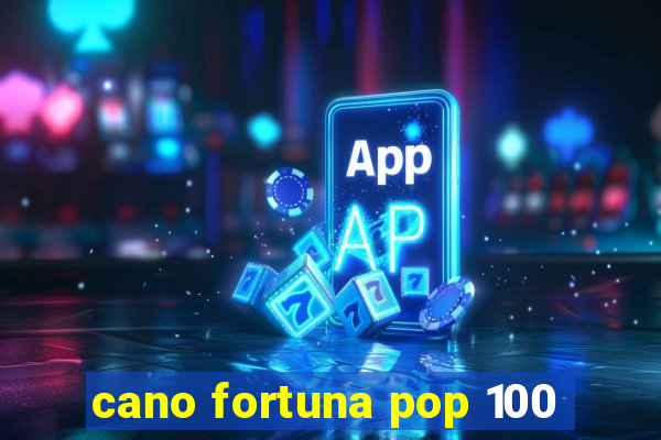 cano fortuna pop 100