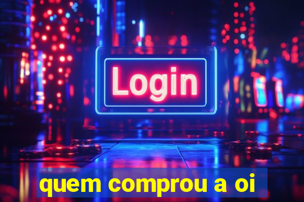 quem comprou a oi